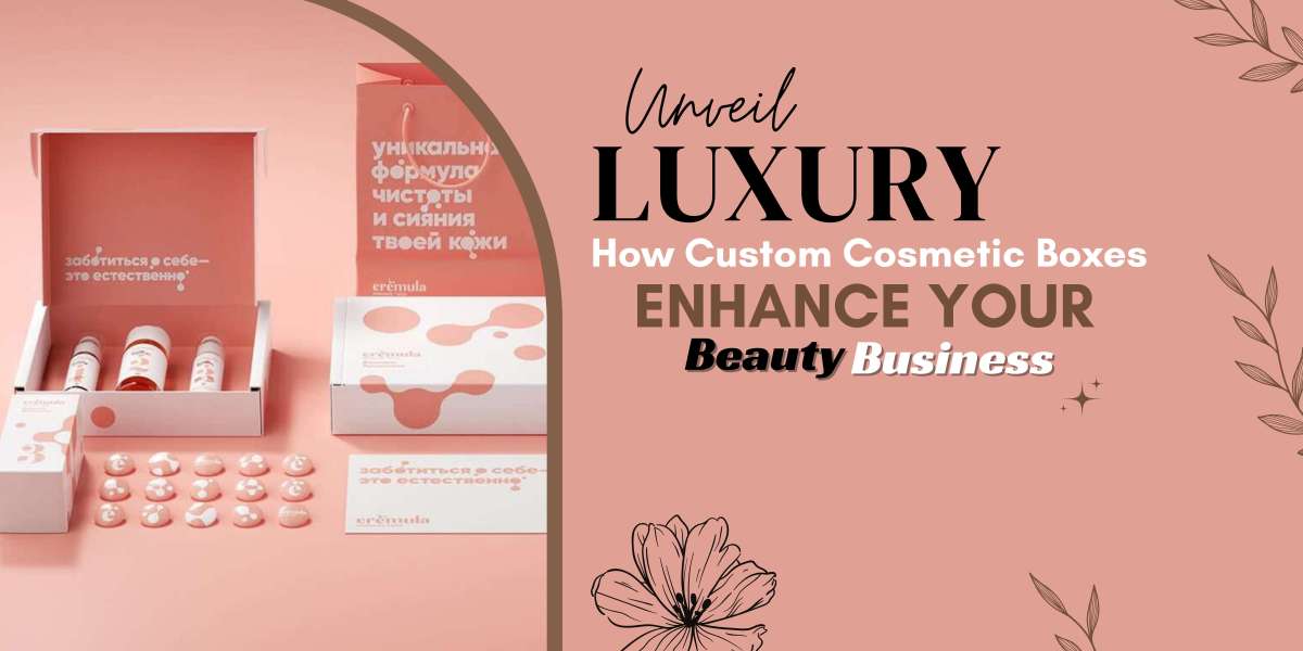 Unveil Luxury: How Custom Cosmetic Boxes Enhance Your Beauty Business